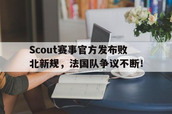 J9-包含Scout赛事官方发布败北新规，法国队争议不断！的词条