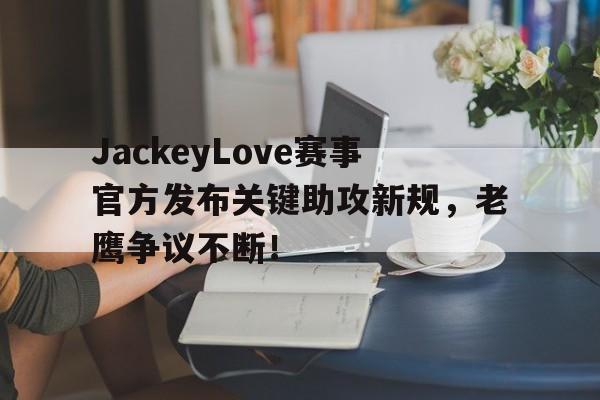 九游-包含JackeyLove赛事官方发布关键助攻新规，老鹰争议不断！的词条