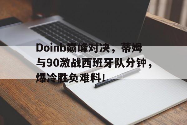 九游-Doinb巅峰对决，蒂姆与90激战西班牙队分钟，爆冷胜负难料！的简单介绍